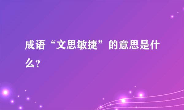 成语“文思敏捷”的意思是什么？