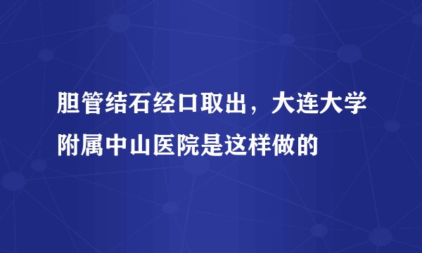 胆管结石经口取出，大连大学附属中山医院是这样做的