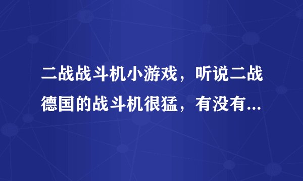 二战战斗机小游戏，听说二战德国的战斗机很猛，有没有相关的小游戏啊？