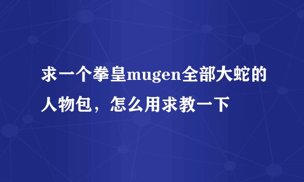 求一个拳皇mugen全部大蛇的人物包，怎么用求教一下