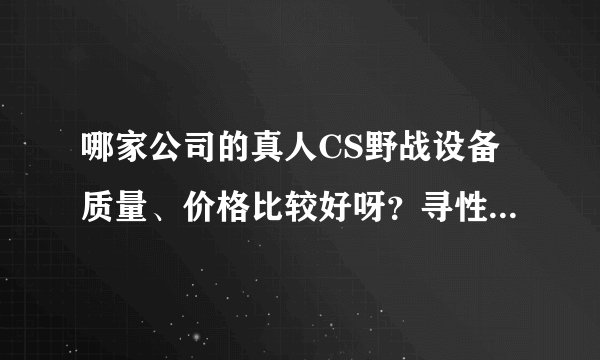 哪家公司的真人CS野战设备质量、价格比较好呀？寻性价比高的厂家