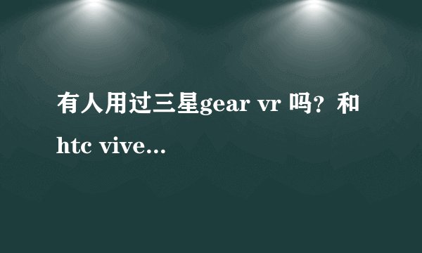 有人用过三星gear vr 吗？和htc vive比哪一款更值得入手？