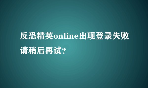 反恐精英online出现登录失败请稍后再试？