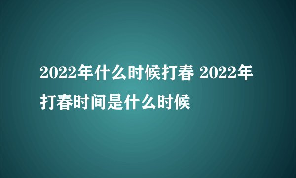 2022年什么时候打春 2022年打春时间是什么时候