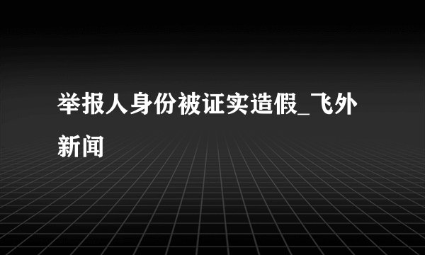 举报人身份被证实造假_飞外新闻
