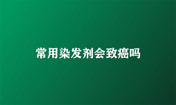 常用染发剂会致癌吗
