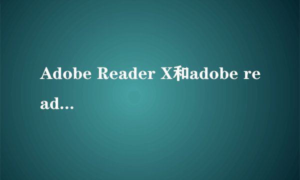 Adobe Reader X和adobe reader 9有什么区别？具体点。