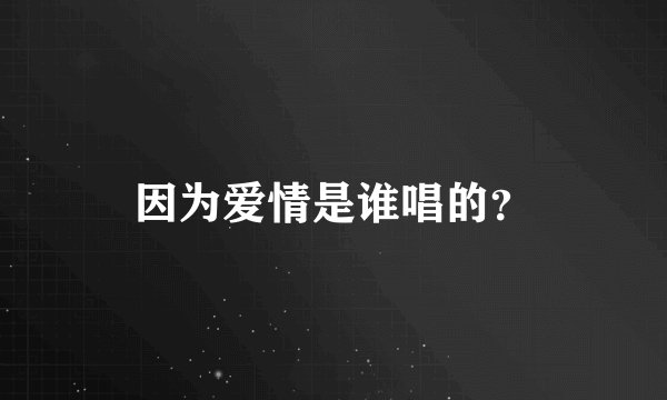 因为爱情是谁唱的？