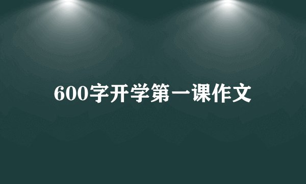 600字开学第一课作文