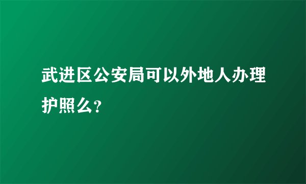 武进区公安局可以外地人办理护照么？
