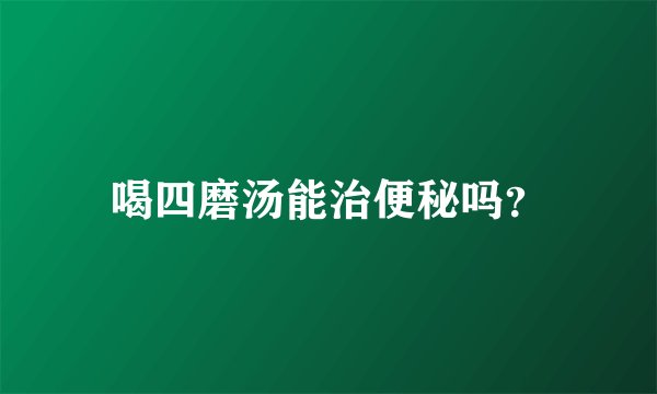 喝四磨汤能治便秘吗？