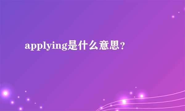 applying是什么意思？