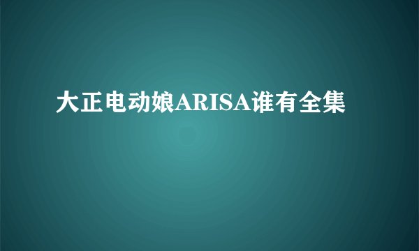 大正电动娘ARISA谁有全集
