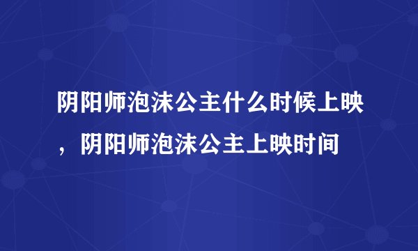 阴阳师泡沫公主什么时候上映，阴阳师泡沫公主上映时间