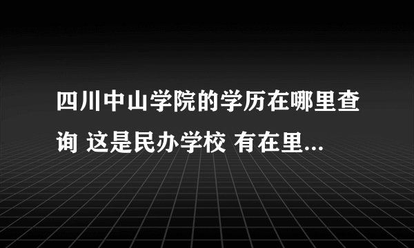 四川中山学院的学历在哪里查询 这是民办学校 有在里面毕业的吗 是在学信网 还是民教网查询