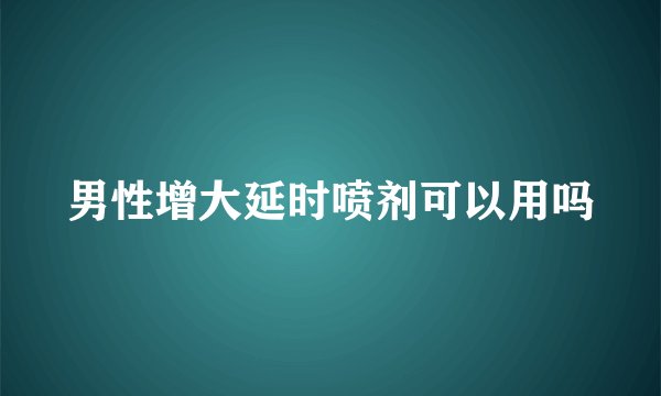 男性增大延时喷剂可以用吗