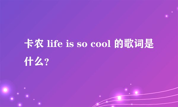 卡农 life is so cool 的歌词是什么？