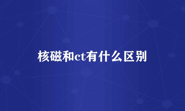 核磁和ct有什么区别