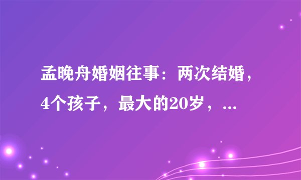 孟晚舟婚姻往事：两次结婚，4个孩子，最大的20岁，现任是个暖男