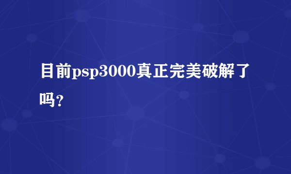 目前psp3000真正完美破解了吗？
