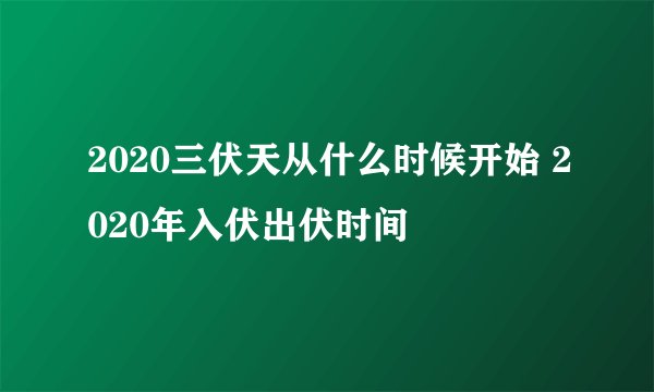 2020三伏天从什么时候开始 2020年入伏出伏时间