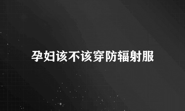 孕妇该不该穿防辐射服
