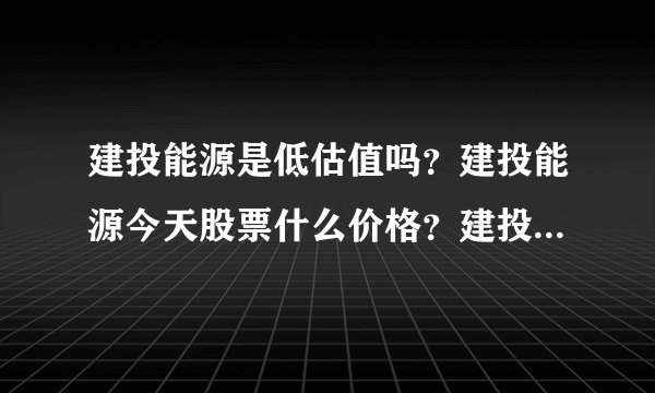 建投能源是低估值吗？建投能源今天股票什么价格？建投能源吧 000600 股吧？