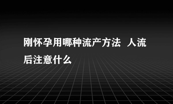 刚怀孕用哪种流产方法  人流后注意什么
