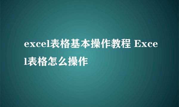 excel表格基本操作教程 Excel表格怎么操作