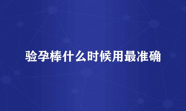 验孕棒什么时候用最准确