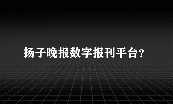 扬子晚报数字报刊平台？