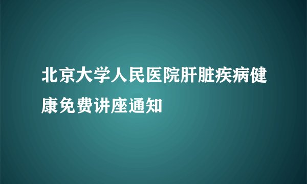 北京大学人民医院肝脏疾病健康免费讲座通知