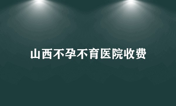 山西不孕不育医院收费