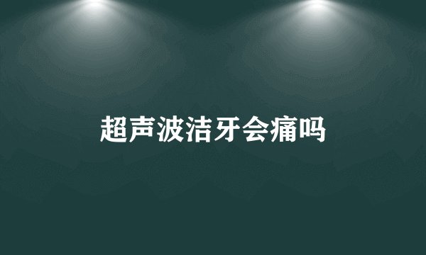 超声波洁牙会痛吗