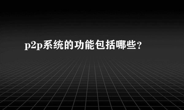 p2p系统的功能包括哪些？