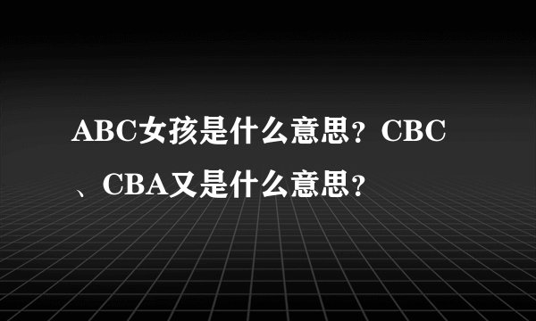 ABC女孩是什么意思？CBC、CBA又是什么意思？