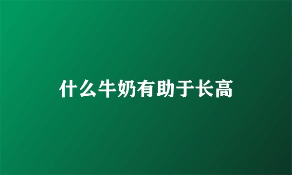 什么牛奶有助于长高