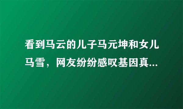 看到马云的儿子马元坤和女儿马雪，网友纷纷感叹基因真强大，为什么这么说？
