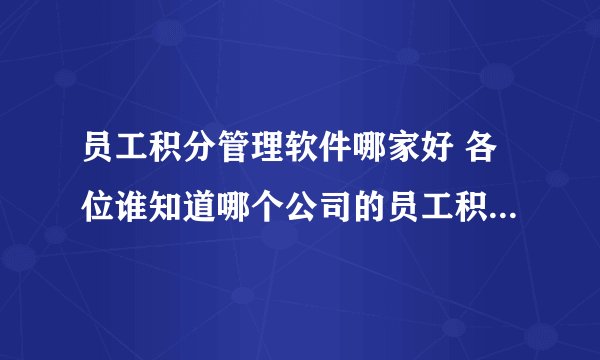 员工积分管理软件哪家好 各位谁知道哪个公司的员工积分管理软件方便使用、