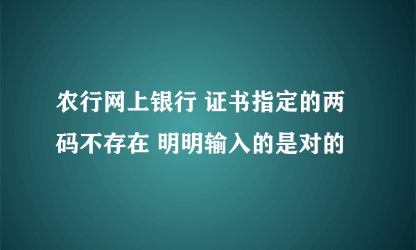 农行网上银行 证书指定的两码不存在 明明输入的是对的