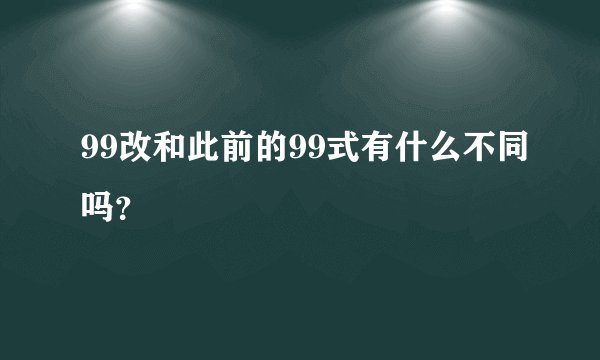 99改和此前的99式有什么不同吗？