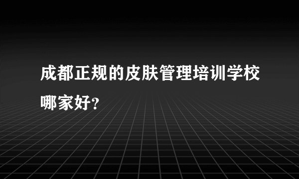 成都正规的皮肤管理培训学校哪家好？