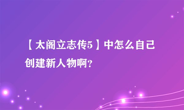 【太阁立志传5】中怎么自己创建新人物啊？