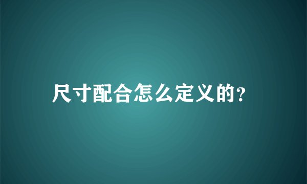 尺寸配合怎么定义的？