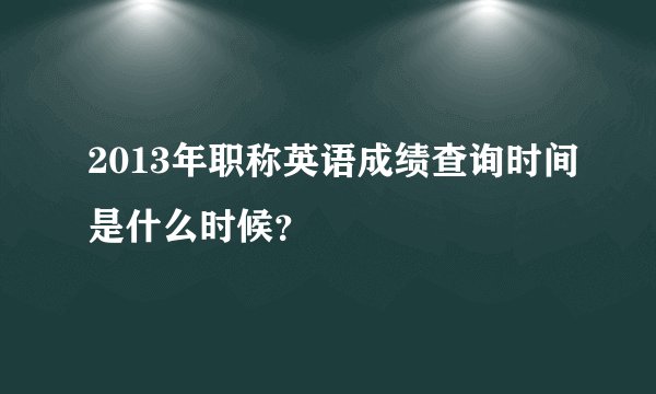 2013年职称英语成绩查询时间是什么时候？