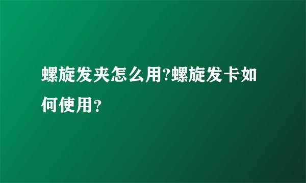 螺旋发夹怎么用?螺旋发卡如何使用？