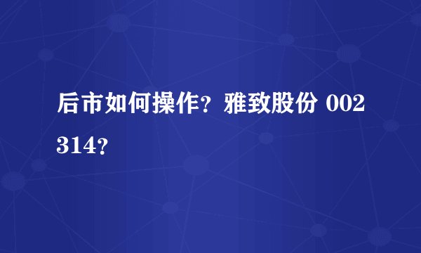 后市如何操作？雅致股份 002314？