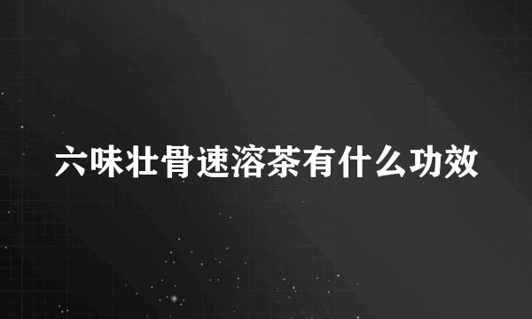 六味壮骨速溶茶有什么功效
