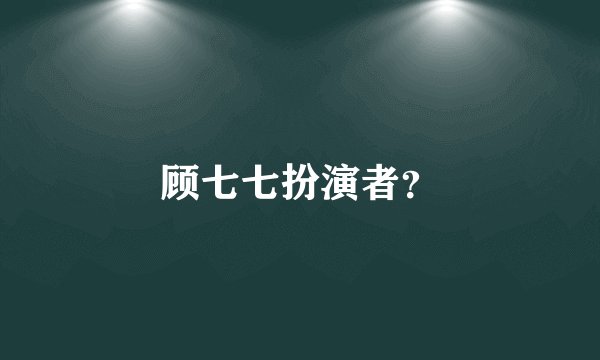 顾七七扮演者？