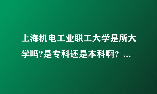 上海机电工业职工大学是所大学吗?是专科还是本科啊？民办还是公办的？
